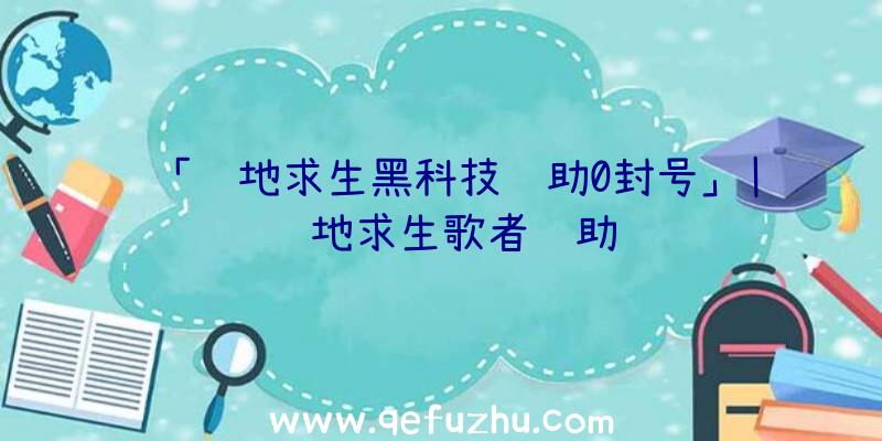 「绝地求生黑科技辅助0封号」|绝地求生歌者辅助